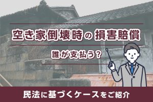 空き家倒壊時の損害賠償は誰が支払う？民法に基づくケースを紹介