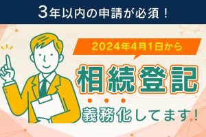 不動産相続登記期限2024年4月1日から義務化！3年以内の申請が必須！