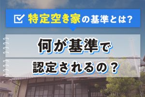 特定空き家の基準とは？何が基準で認定されるの？