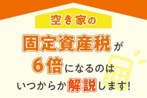 空き家の固定資産税が6倍になるのはいつからか解説します！