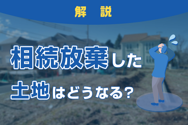 相続放棄した土地はどうなるのかについて解説します！