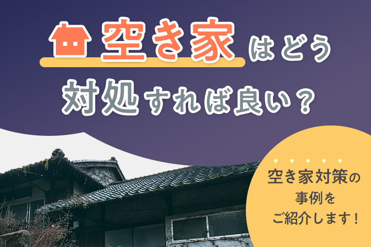 空き家はどう対処すれば良い？空き家対策の事例をご紹介します！