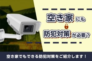 空き家にも防犯対策が必要？空き家でもできる防犯対策をご紹介します！