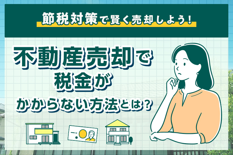 不動産売却で税金がかからない方法とは？節税対策で賢く売却しよう！