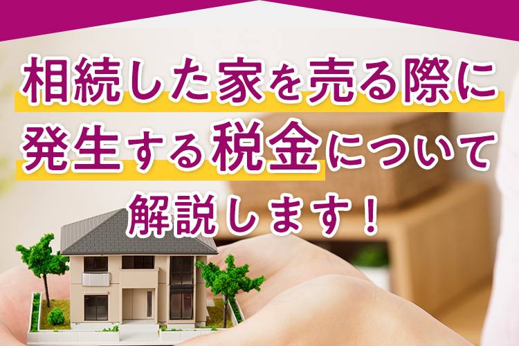 相続した家を売る際に発生する税金について解説します！