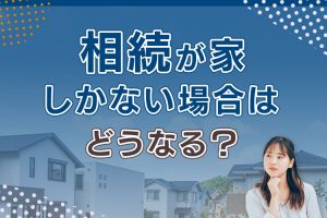 相続が家しかない場合はどうなるのかについて解説します！