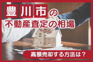 豊川市の不動産査定の相場について・高額売却する方法は？