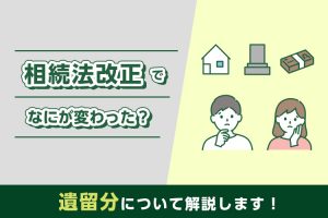 相続法改正でなにが変わった？遺留分について解説します！