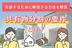 共有物分割の要件とは？売却するために解消する方法を解説