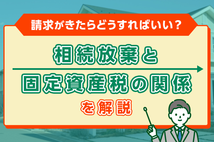 不動産相続放棄と固定資産税の関係：請求がきたらどうすればいい？