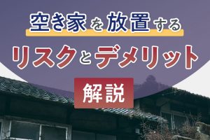 空き家を放置するリスクやデメリットとは？適切な対処方法をご紹介します！