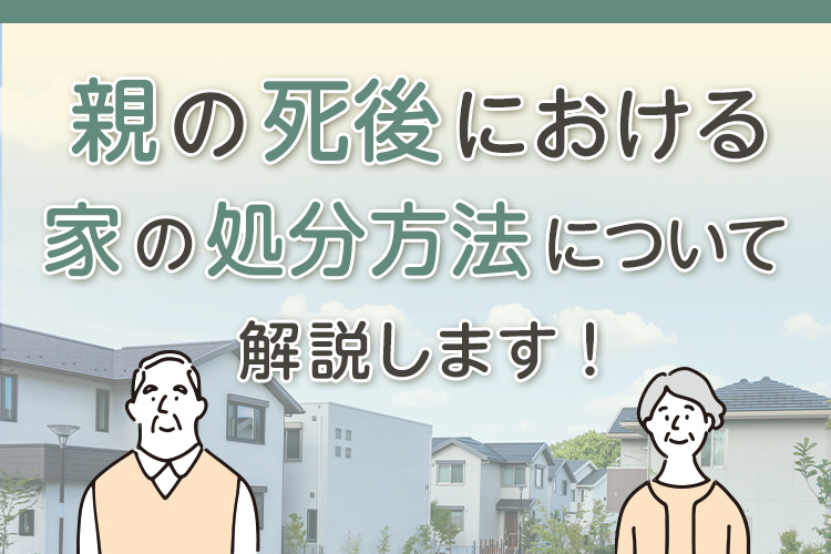 親の死後における家の処分方法について解説します！