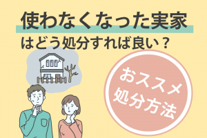 使わなくなった実家はどう処分すれば良い？おすすめの処分方法をご紹介します！