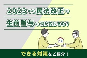 2023年の民法改正で生前贈与の何が変わったの？