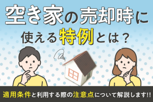 空き家の売却時に使える特例とは？適用条件と利用する際の注意点について解説します！