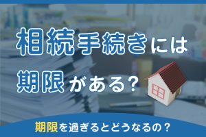 相続手続きには期限がある？期限を過ぎるとどうなるの？