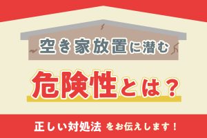 空き家放置に潜む危険性とは？正しい対処法をお伝えします！